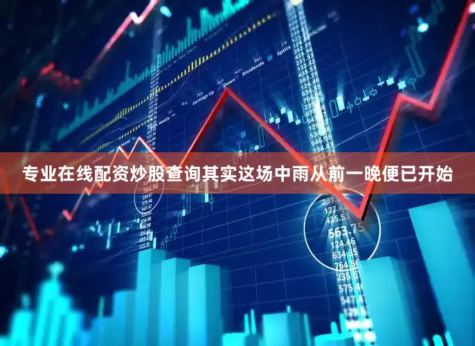 专业在线配资炒股查询其实这场中雨从前一晚便已开始