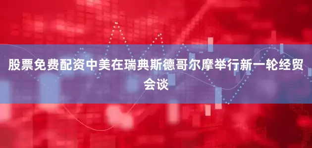 股票免费配资中美在瑞典斯德哥尔摩举行新一轮经贸会谈
