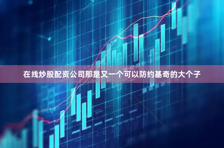 在线炒股配资公司那是又一个可以防约基奇的大个子