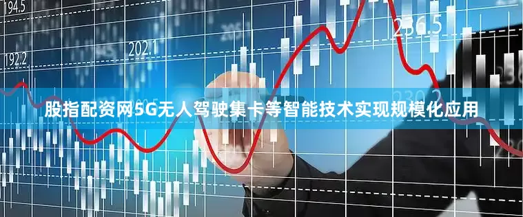 股指配资网5G无人驾驶集卡等智能技术实现规模化应用