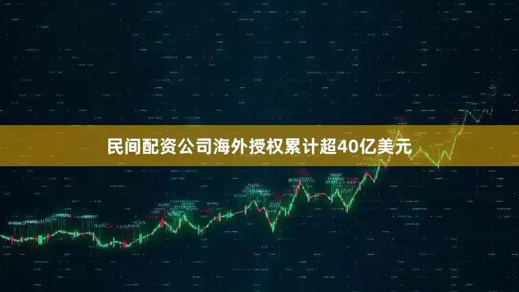 民间配资公司海外授权累计超40亿美元