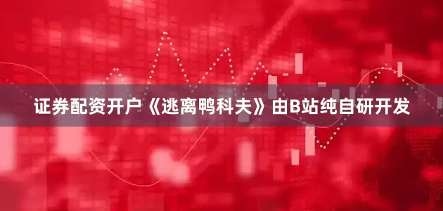 证券配资开户《逃离鸭科夫》由B站纯自研开发