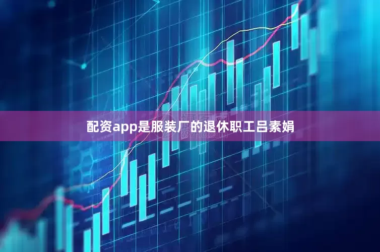配资app是服装厂的退休职工吕素娟